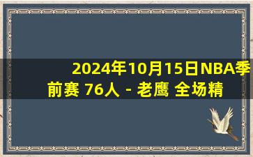 2024年10月15日NBA季前赛 76人 - 老鹰 全场精华回放